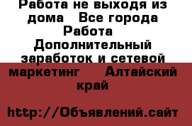 Работа не выходя из дома - Все города Работа » Дополнительный заработок и сетевой маркетинг   . Алтайский край